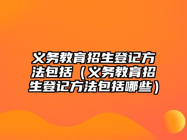 義務教育招生登記方法包括（義務教育招生登記方法包括哪些）