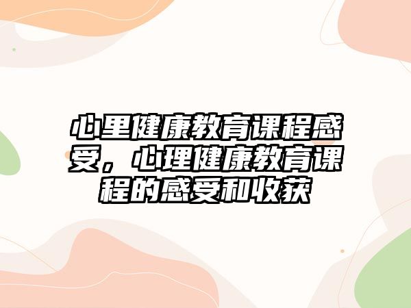 心里健康教育課程感受，心理健康教育課程的感受和收獲