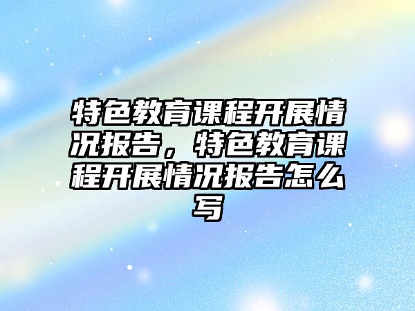 特色教育課程開展情況報告，特色教育課程開展情況報告怎么寫