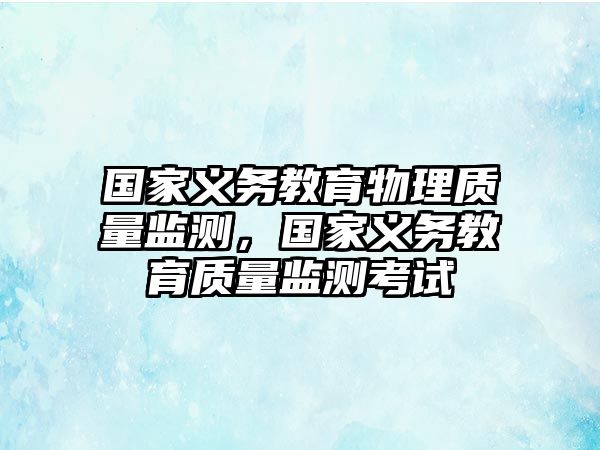 國家義務教育物理質量監測，國家義務教育質量監測考試