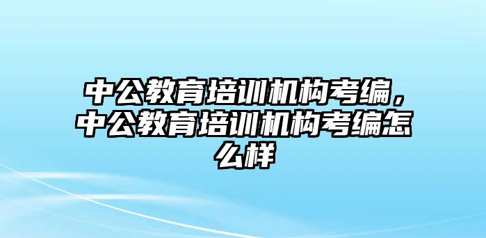 中公教育培訓機構考編，中公教育培訓機構考編怎么樣