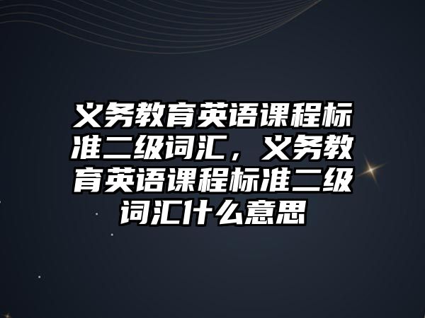 義務教育英語課程標準二級詞匯，義務教育英語課程標準二級詞匯什么意思