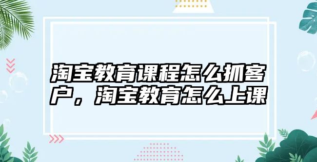 淘寶教育課程怎么抓客戶，淘寶教育怎么上課