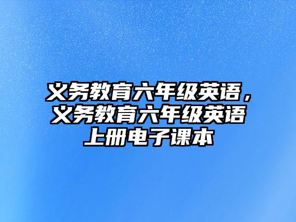 義務教育六年級英語，義務教育六年級英語上冊電子課本