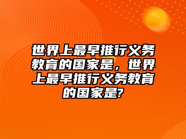 世界上最早推行義務教育的國家是，世界上最早推行義務教育的國家是?