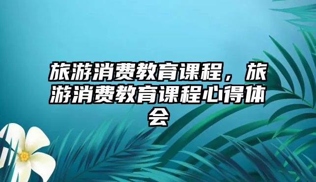 旅游消費教育課程，旅游消費教育課程心得體會