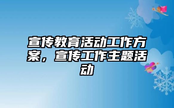 宣傳教育活動工作方案，宣傳工作主題活動