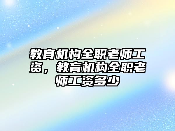 教育機(jī)構(gòu)全職老師工資，教育機(jī)構(gòu)全職老師工資多少