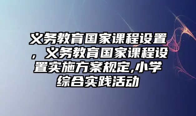 義務(wù)教育國(guó)家課程設(shè)置，義務(wù)教育國(guó)家課程設(shè)置實(shí)施方案規(guī)定,小學(xué)綜合實(shí)踐活動(dòng)