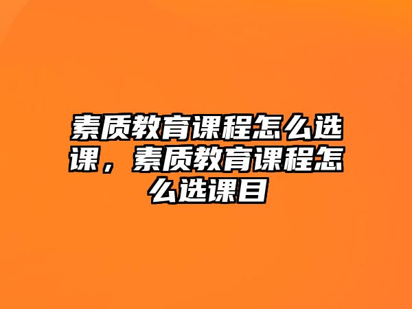 素質(zhì)教育課程怎么選課，素質(zhì)教育課程怎么選課目