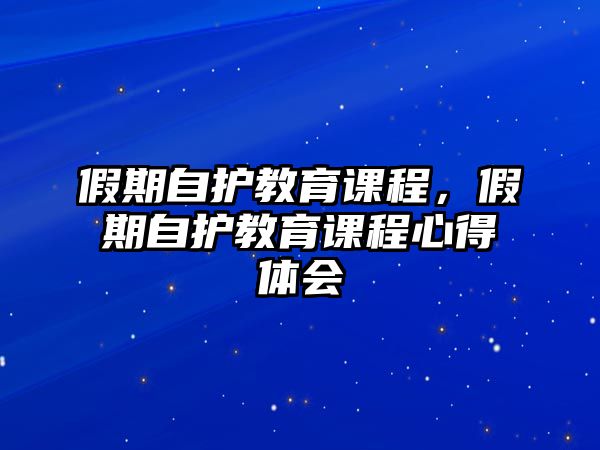 假期自護(hù)教育課程，假期自護(hù)教育課程心得體會(huì)