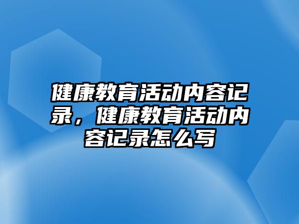 健康教育活動內容記錄，健康教育活動內容記錄怎么寫