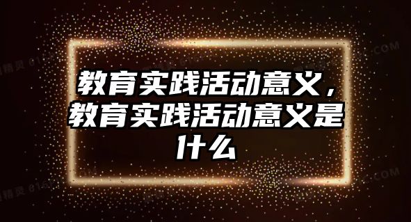 教育實踐活動意義，教育實踐活動意義是什么