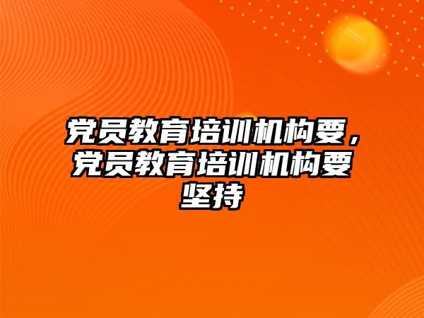 黨員教育培訓機構要，黨員教育培訓機構要堅持