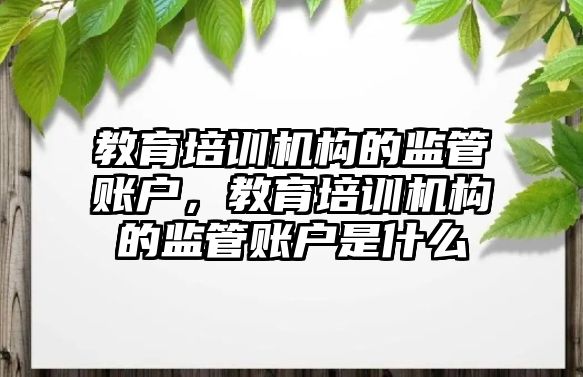 教育培訓機構的監管賬戶，教育培訓機構的監管賬戶是什么