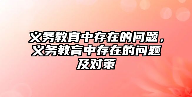 義務(wù)教育中存在的問題，義務(wù)教育中存在的問題及對策