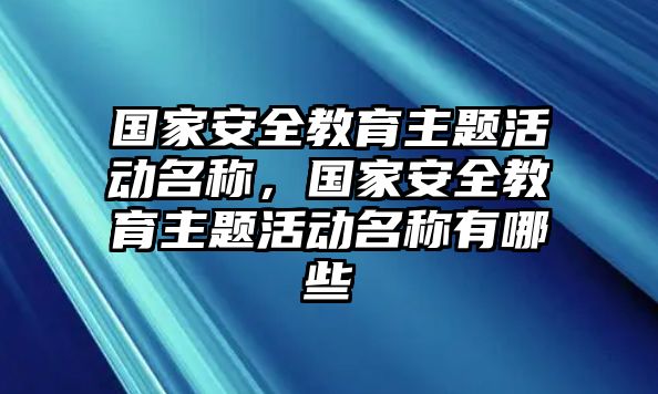 國家安全教育主題活動名稱，國家安全教育主題活動名稱有哪些