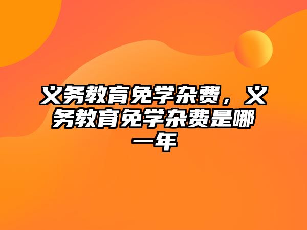 義務教育免學雜費，義務教育免學雜費是哪一年