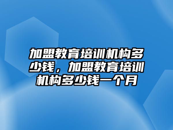 加盟教育培訓機構多少錢，加盟教育培訓機構多少錢一個月