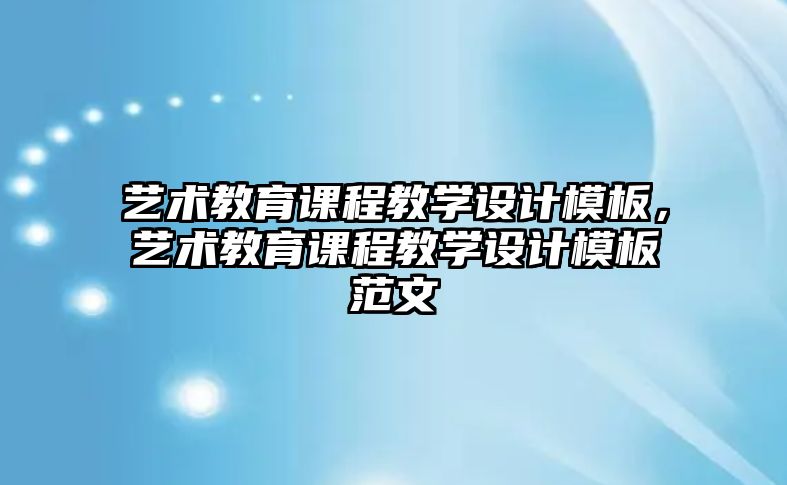 藝術教育課程教學設計模板，藝術教育課程教學設計模板范文