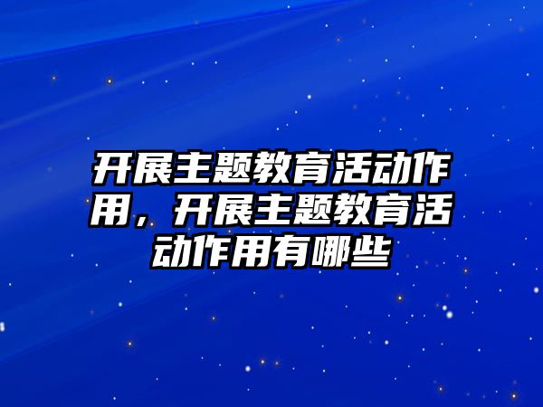 開展主題教育活動作用，開展主題教育活動作用有哪些