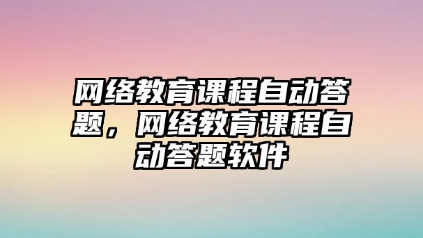 網絡教育課程自動答題，網絡教育課程自動答題軟件