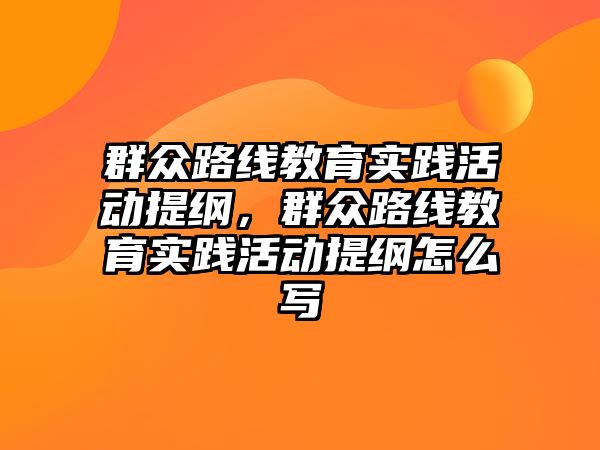 群眾路線教育實踐活動提綱，群眾路線教育實踐活動提綱怎么寫