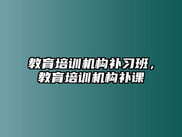 教育培訓(xùn)機構(gòu)補習(xí)班，教育培訓(xùn)機構(gòu)補課