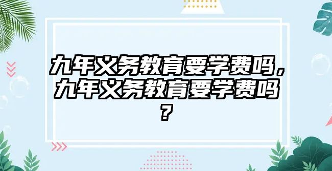 九年義務教育要學費嗎，九年義務教育要學費嗎?