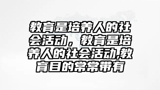 教育是培養人的社會活動，教育是培養人的社會活動,教育目的常常帶有