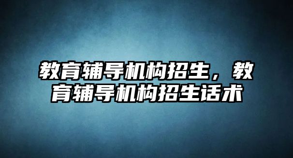 教育輔導機構招生，教育輔導機構招生話術