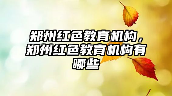 鄭州紅色教育機構，鄭州紅色教育機構有哪些