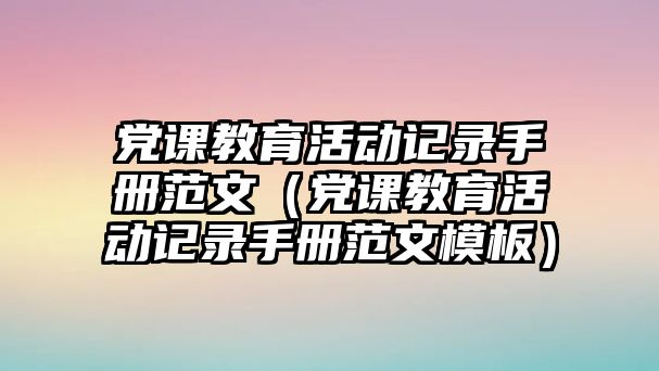 黨課教育活動記錄手冊范文（黨課教育活動記錄手冊范文模板）