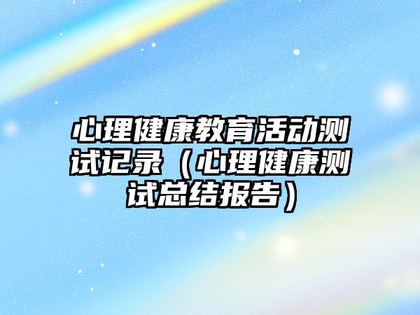 心理健康教育活動測試記錄（心理健康測試總結報告）