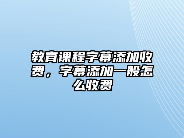 教育課程字幕添加收費，字幕添加一般怎么收費