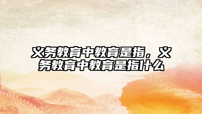 義務教育中教育是指，義務教育中教育是指什么