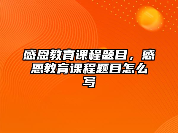 感恩教育課程題目，感恩教育課程題目怎么寫