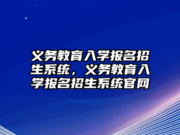 義務教育入學報名招生系統，義務教育入學報名招生系統官網