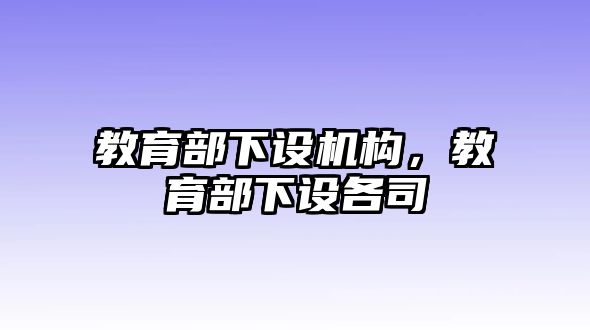 教育部下設(shè)機構(gòu)，教育部下設(shè)各司