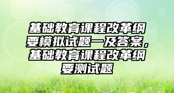 基礎教育課程改革綱要模擬試題一及答案，基礎教育課程改革綱要測試題