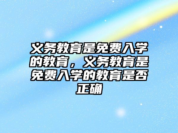 義務教育是免費入學的教育，義務教育是免費入學的教育是否正確