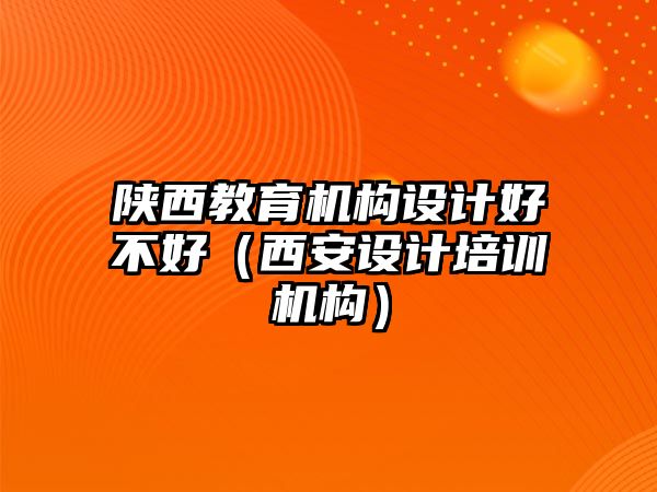 陜西教育機構設計好不好（西安設計培訓機構）