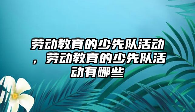 勞動教育的少先隊活動，勞動教育的少先隊活動有哪些