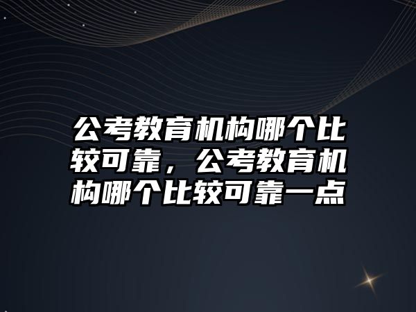 公考教育機構哪個比較可靠，公考教育機構哪個比較可靠一點