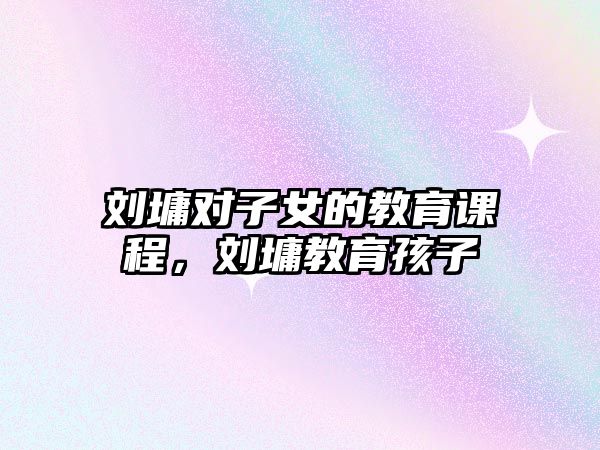 劉墉對子女的教育課程，劉墉教育孩子