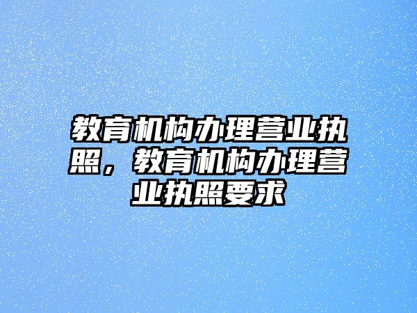 教育機構(gòu)辦理營業(yè)執(zhí)照，教育機構(gòu)辦理營業(yè)執(zhí)照要求