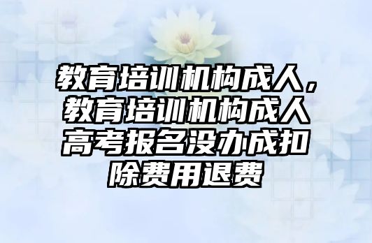 教育培訓機構成人，教育培訓機構成人高考報名沒辦成扣除費用退費