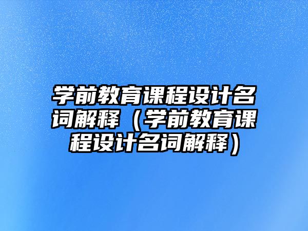 學前教育課程設計名詞解釋（學前教育課程設計名詞解釋）