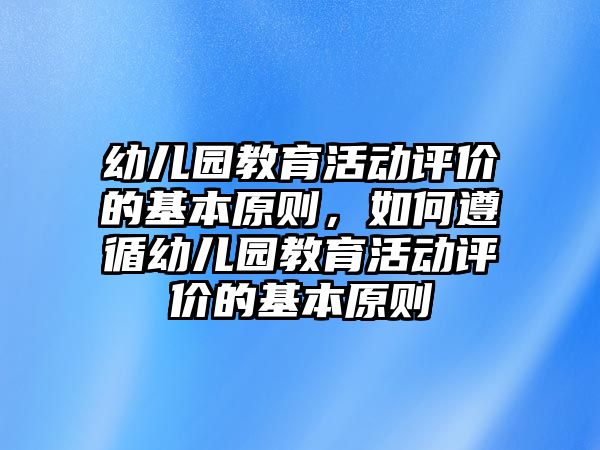 幼兒園教育活動評價的基本原則，如何遵循幼兒園教育活動評價的基本原則