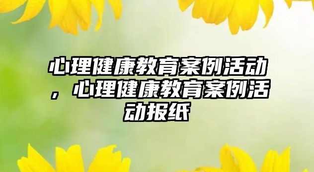 心理健康教育案例活動(dòng)，心理健康教育案例活動(dòng)報(bào)紙